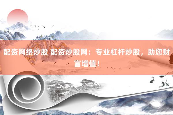 配资网络炒股 配资炒股网：专业杠杆炒股，助您财富增值！