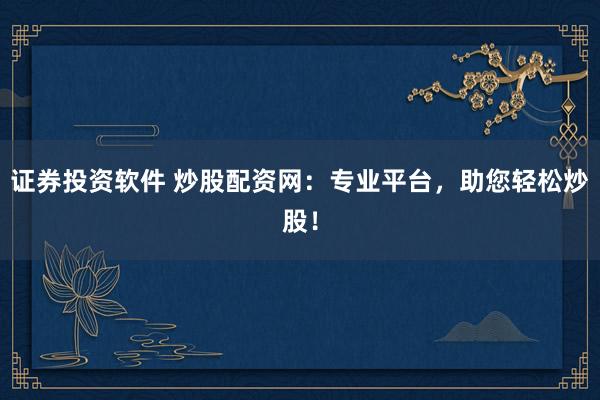 证券投资软件 炒股配资网：专业平台，助您轻松炒股！