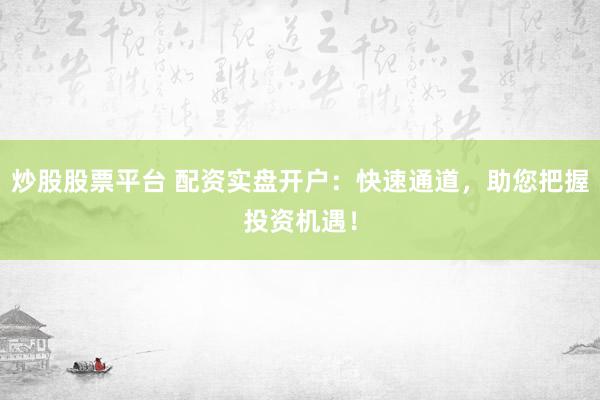 炒股股票平台 配资实盘开户：快速通道，助您把握投资机遇！
