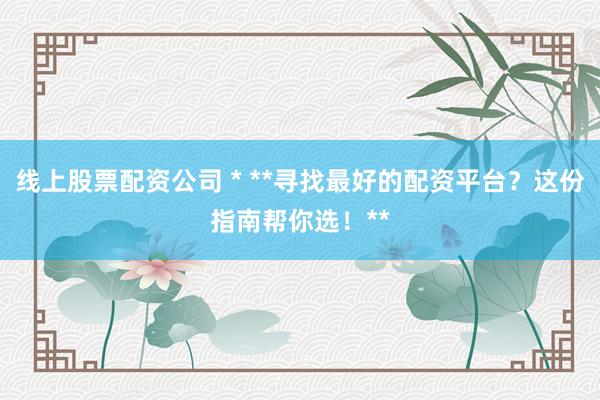 线上股票配资公司 * **寻找最好的配资平台？这份指南帮你选！**
