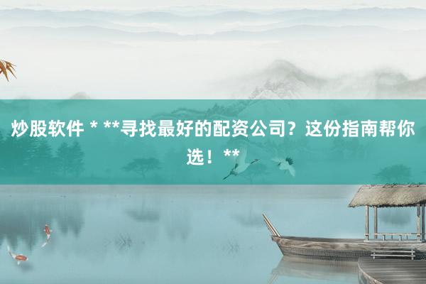 炒股软件 * **寻找最好的配资公司？这份指南帮你选！**