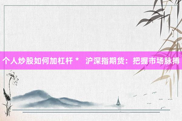 个人炒股如何加杠杆 *   沪深指期货：把握市场脉搏
