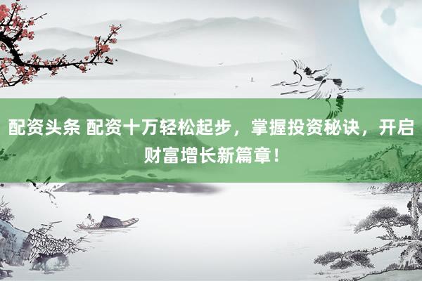 配资头条 配资十万轻松起步，掌握投资秘诀，开启财富增长新篇章！