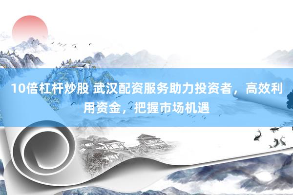 10倍杠杆炒股 武汉配资服务助力投资者，高效利用资金，把握市场机遇