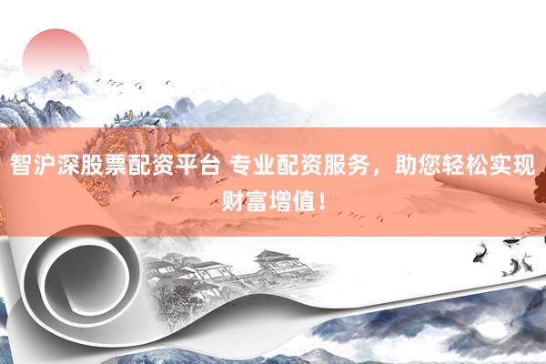 智沪深股票配资平台 专业配资服务，助您轻松实现财富增值！