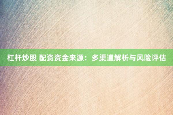 杠杆炒股 配资资金来源：多渠道解析与风险评估