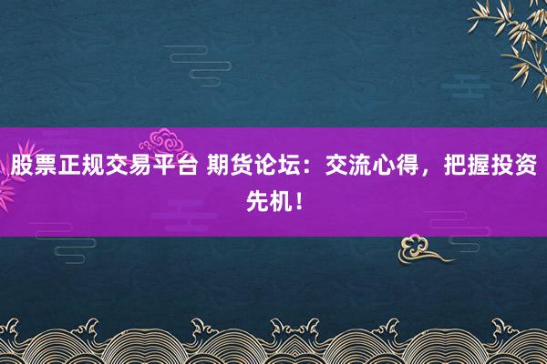 股票正规交易平台 期货论坛：交流心得，把握投资先机！