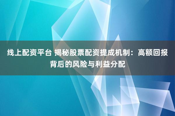 线上配资平台 揭秘股票配资提成机制：高额回报背后的风险与利益分配