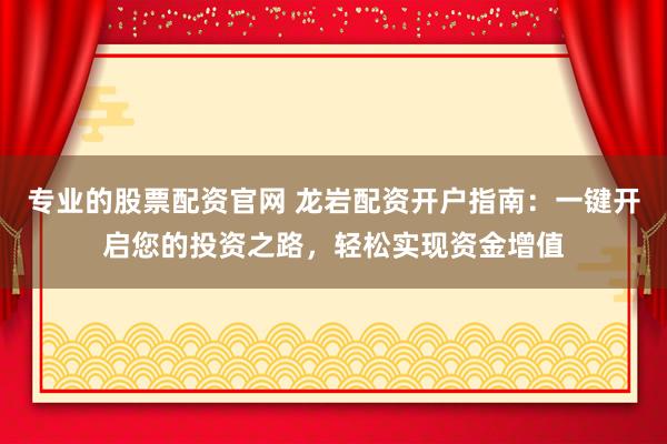 专业的股票配资官网 龙岩配资开户指南：一键开启您的投资之路，轻松实现资金增值
