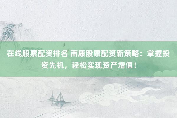 在线股票配资排名 南康股票配资新策略：掌握投资先机，轻松实现资产增值！