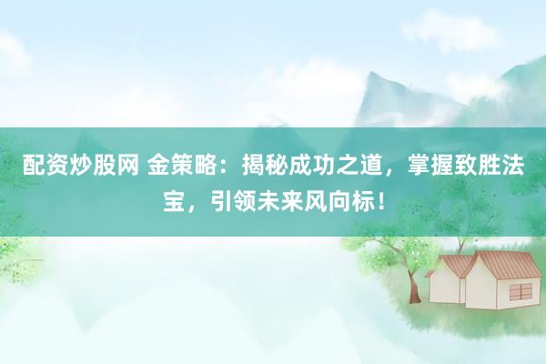 配资炒股网 金策略：揭秘成功之道，掌握致胜法宝，引领未来风向标！