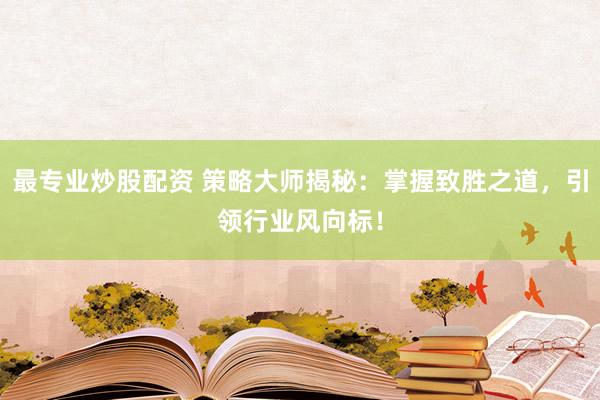 最专业炒股配资 策略大师揭秘：掌握致胜之道，引领行业风向标！