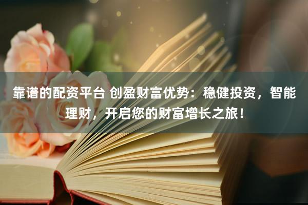 靠谱的配资平台 创盈财富优势：稳健投资，智能理财，开启您的财富增长之旅！