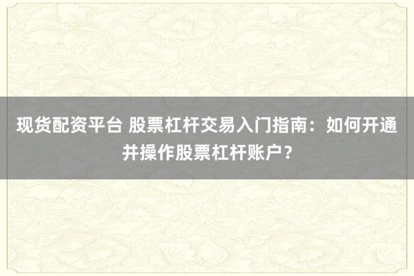 现货配资平台 股票杠杆交易入门指南：如何开通并操作股票杠杆账户？