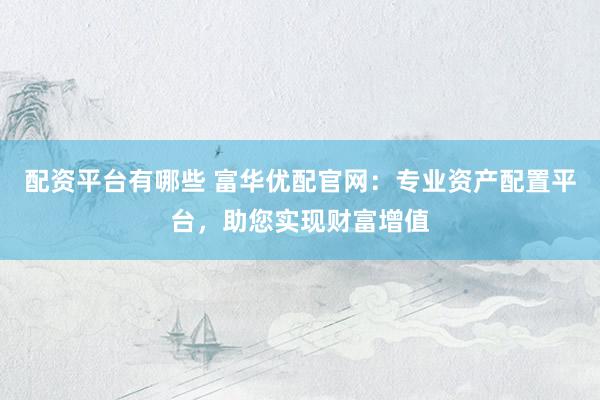 配资平台有哪些 富华优配官网：专业资产配置平台，助您实现财富增值