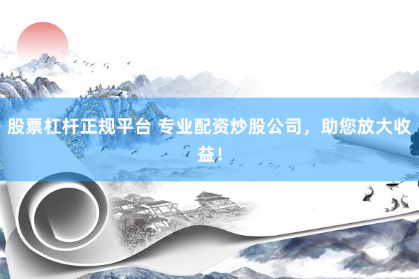 股票杠杆正规平台 专业配资炒股公司，助您放大收益！