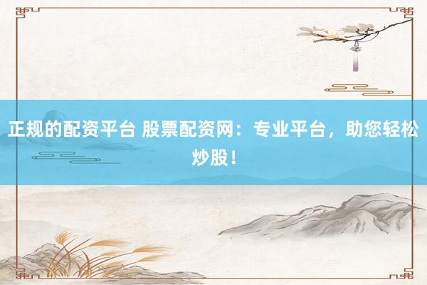 正规的配资平台 股票配资网：专业平台，助您轻松炒股！