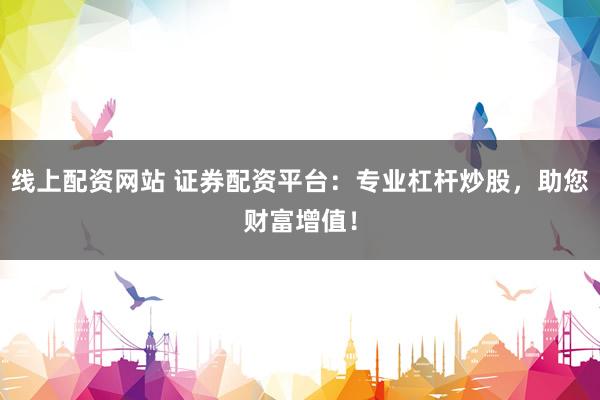 线上配资网站 证券配资平台：专业杠杆炒股，助您财富增值！