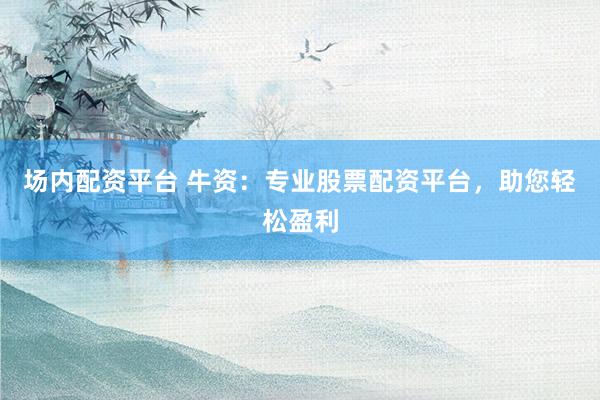 场内配资平台 牛资：专业股票配资平台，助您轻松盈利