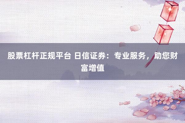股票杠杆正规平台 日信证券：专业服务，助您财富增值