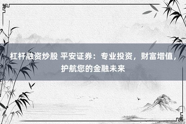 杠杆融资炒股 平安证券：专业投资，财富增值，护航您的金融未来