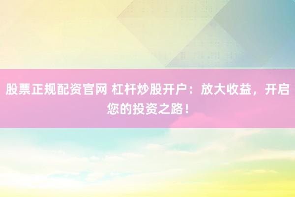 股票正规配资官网 杠杆炒股开户：放大收益，开启您的投资之路！