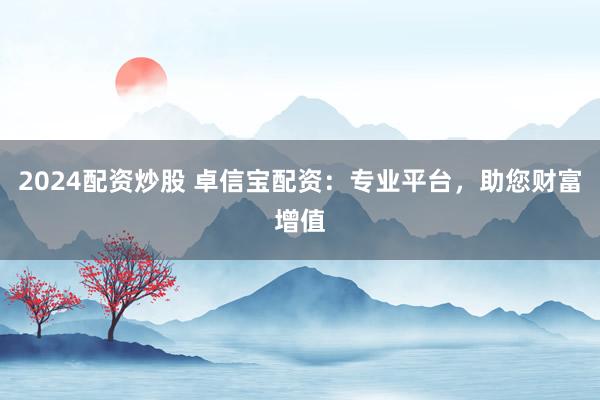 2024配资炒股 卓信宝配资：专业平台，助您财富增值