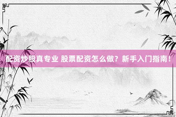 配资炒股真专业 股票配资怎么做？新手入门指南！