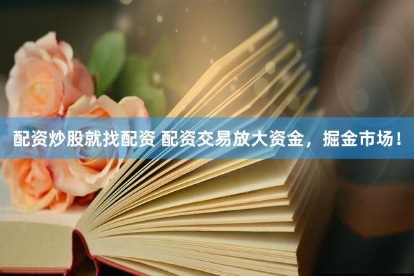 配资炒股就找配资 配资交易放大资金，掘金市场！