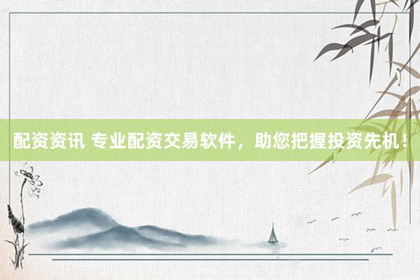 配资资讯 专业配资交易软件，助您把握投资先机！
