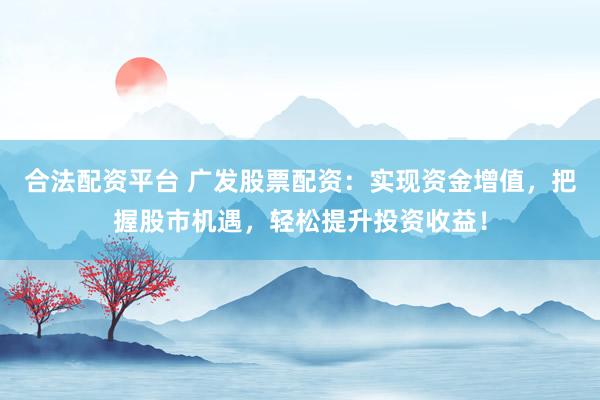 合法配资平台 广发股票配资：实现资金增值，把握股市机遇，轻松提升投资收益！