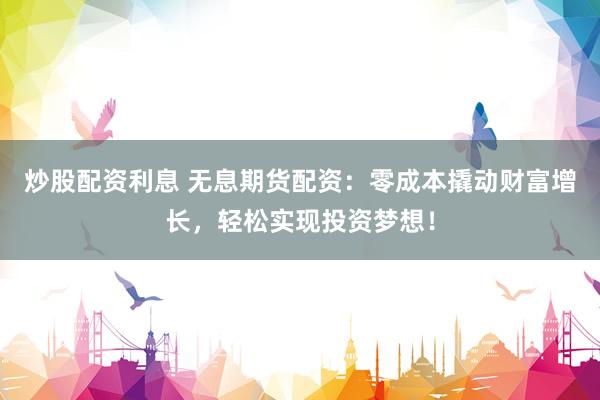 炒股配资利息 无息期货配资：零成本撬动财富增长，轻松实现投资梦想！