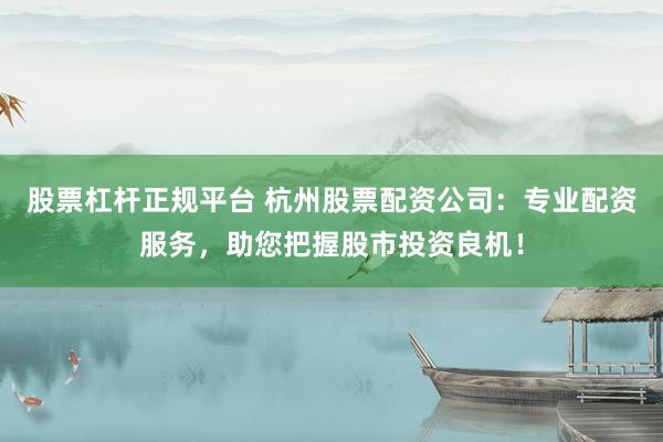 股票杠杆正规平台 杭州股票配资公司：专业配资服务，助您把握股市投资良机！