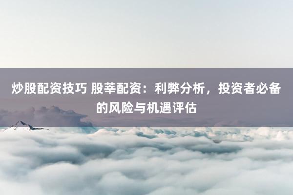 炒股配资技巧 股莘配资：利弊分析，投资者必备的风险与机遇评估