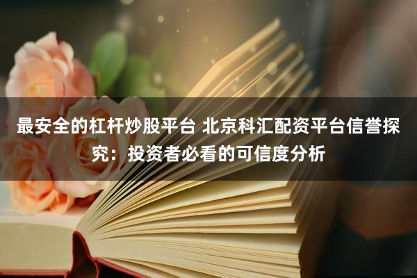 最安全的杠杆炒股平台 北京科汇配资平台信誉探究：投资者必看的可信度分析