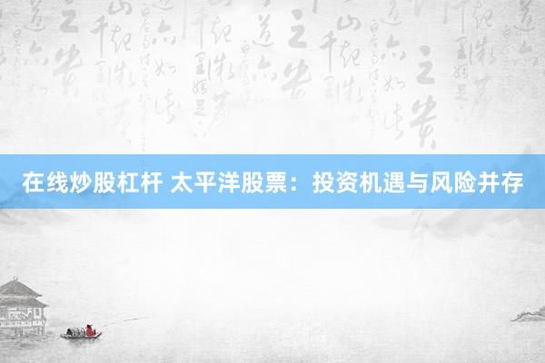 在线炒股杠杆 太平洋股票：投资机遇与风险并存