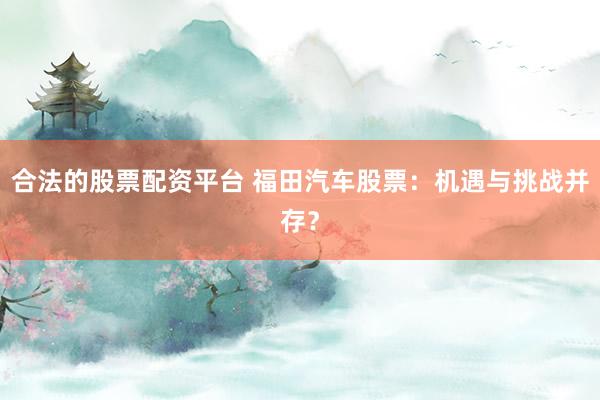 合法的股票配资平台 福田汽车股票：机遇与挑战并存？