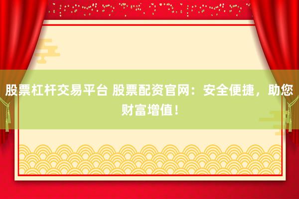 股票杠杆交易平台 股票配资官网：安全便捷，助您财富增值！