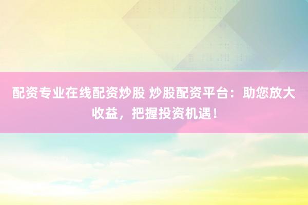 配资专业在线配资炒股 炒股配资平台：助您放大收益，把握投资机遇！