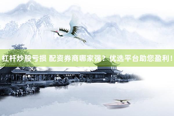 杠杆炒股亏损 配资券商哪家强？优选平台助您盈利！