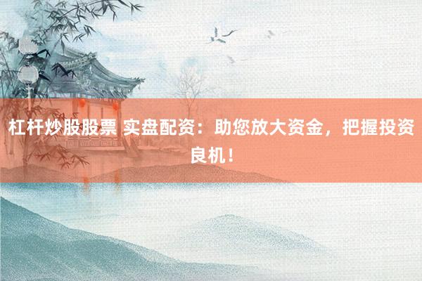 杠杆炒股股票 实盘配资：助您放大资金，把握投资良机！