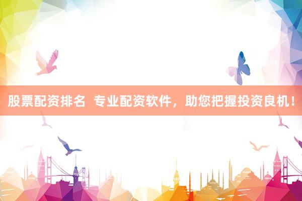 股票配资排名  专业配资软件，助您把握投资良机！