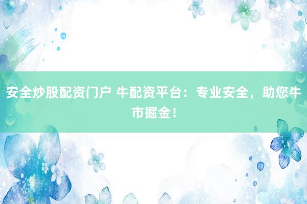 安全炒股配资门户 牛配资平台：专业安全，助您牛市掘金！