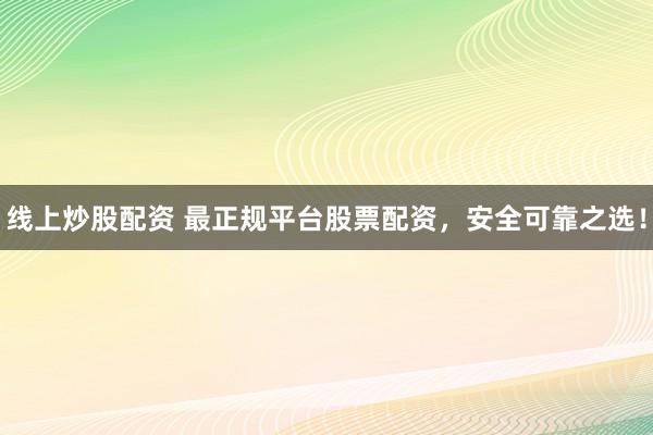 线上炒股配资 最正规平台股票配资，安全可靠之选！