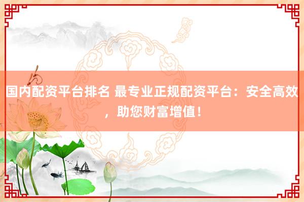 国内配资平台排名 最专业正规配资平台：安全高效，助您财富增值！