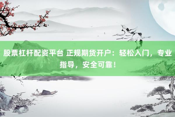 股票杠杆配资平台 正规期货开户：轻松入门，专业指导，安全可靠！