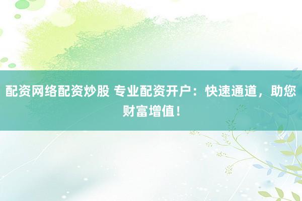 配资网络配资炒股 专业配资开户：快速通道，助您财富增值！