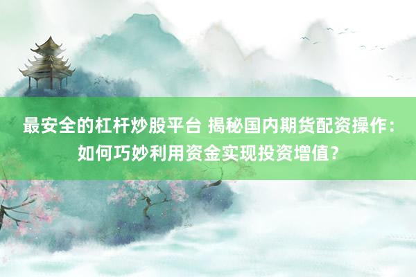 最安全的杠杆炒股平台 揭秘国内期货配资操作：如何巧妙利用资金实现投资增值？