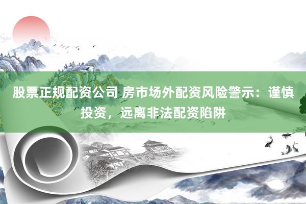 股票正规配资公司 房市场外配资风险警示：谨慎投资，远离非法配资陷阱