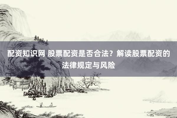 配资知识网 股票配资是否合法？解读股票配资的法律规定与风险